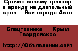 Срочно возьму трактор в аренду на длительный срок. - Все города Авто » Спецтехника   . Крым,Гвардейское